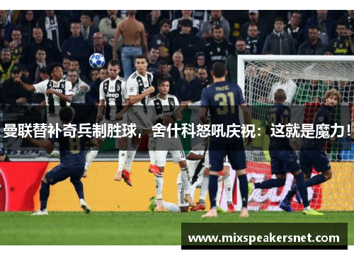 曼联替补奇兵制胜球，舍什科怒吼庆祝：这就是魔力！